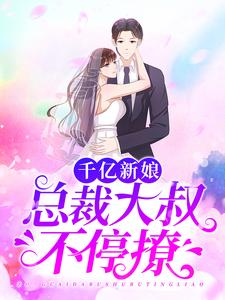 小说《千亿新娘：总裁大叔不停撩》章节免费阅读