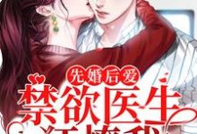 完结版《先婚后爱：禁欲医生狂撩我》在线免费阅读-薯片文学