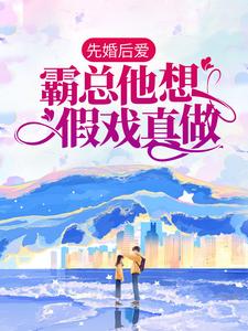 完结版《先婚后爱：霸总他想假戏真做》章节目录在线阅读