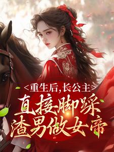 完结版《重生后，长公主直接脚踩渣男做女帝》在线免费阅读