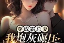 完结版《穿成霸总妻，我炮灰碾压女主角！》章节目录在线阅读-薯片文学