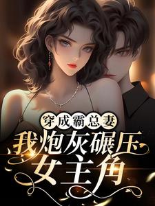 完结版《穿成霸总妻，我炮灰碾压女主角！》章节目录在线阅读