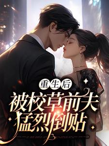 完结版《重生后，被校草前夫猛烈倒贴》章节目录在线阅读