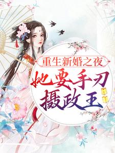 完结版《重生新婚之夜，她要手刃摄政王》免费阅读