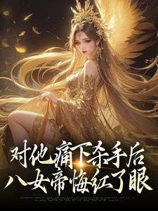 完结版《对他痛下杀手后，八女帝悔红了眼》章节阅读