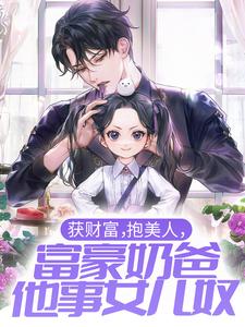 完结版《获财富，抱美人，富豪奶爸他事女儿奴》章节阅读