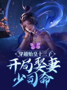 已完结小说《穿越始皇十三子，开局娶妻少司命》章节免费阅读