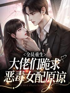 林念柔沈琛年的故事在哪本书里？免费阅读全员重生：大佬们跪求恶毒女配原谅