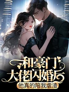 完结版《和豪门大佬闪婚后，他真的陪我虐渣》免费阅读