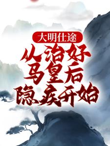 完结版《大明仕途：从治好马皇后隐疾开始》章节阅读