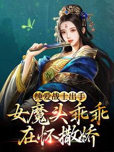 寻找能够免费阅读纯爱战士出手：女魔头乖乖在怀撒娇小说的平台