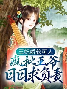 完结版《王妃娇软可人，疯批王爷日日求负责》章节阅读