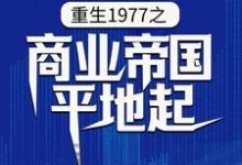 求推荐可以免费阅读重生1977之商业帝国平地起小说的网站-薯片文学