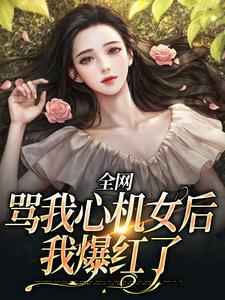 已完结小说《全网骂我心机女后，我爆红了》在线章节阅读