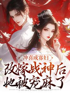 冲喜成寡妇，改嫁战神后她被宠麻了免费阅读，冲喜成寡妇，改嫁战神后她被宠麻了章节在线阅读