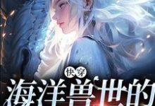 在线寻找快穿：海洋兽世的人类女孩小说的无删减版本-薯片文学