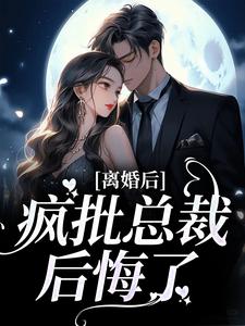 完结版《离婚后，疯批总裁后悔了》章节阅读