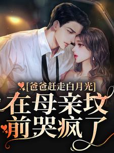 爸爸赶走白月光，在母亲坟前哭疯了免费阅读，爸爸赶走白月光，在母亲坟前哭疯了章节目录