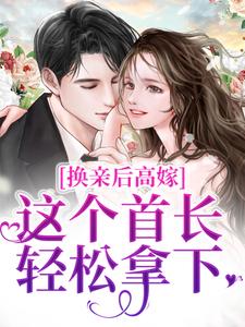 完结版《换亲后高嫁，这个首长轻松拿下》章节阅读