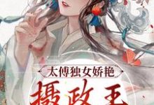 完结版《太傅独女娇艳，摄政王痴情索吻》章节阅读-薯片文学