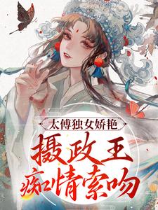 完结版《太傅独女娇艳，摄政王痴情索吻》章节阅读