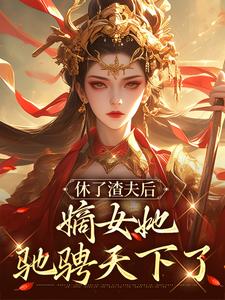 休了渣夫后，嫡女她驰骋天下了小说的最新章节在哪里更新？免费追踪阅读