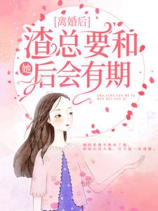 已完结小说《离婚后，渣总要和她后会有期》在线章节阅读