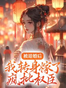 求被退婚后，我转身嫁了疯批权臣小说的全文免费阅读链接