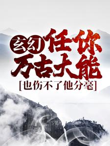 玄幻：任你万古大能，也伤不了他分毫小说免费资源，玄幻：任你万古大能，也伤不了他分毫在线阅读