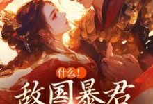 完结版《什么！敌国暴君喜欢我很久了》章节阅读-薯片文学