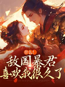 完结版《什么！敌国暴君喜欢我很久了》章节阅读