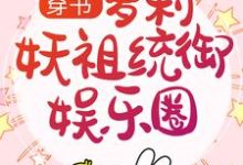 穿书：萝莉妖祖统御娱乐圈这本小说完结了吗？免费查看最新章节-薯片文学