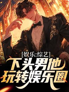 完结版《娱乐：综艺下头男他玩转娱乐圈》章节目录在线阅读