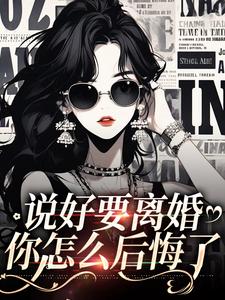 完结版《说好要离婚，你怎么后悔了》在线免费阅读