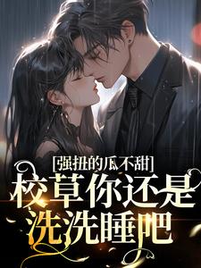 强扭的瓜不甜，校草你还是洗洗睡吧小说完结了吗？在哪里可以免费读到？