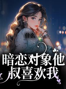 完结版《什么！暗恋对象他叔喜欢我》章节阅读