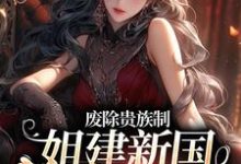 废除贵族制，姐建新国受万民敬仰章节免费在线阅读，罗薇完结版-薯片文学