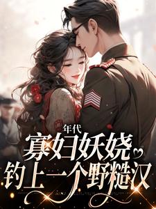 求年代：寡妇妖娆，钓上一个野糙汉小说的全文免费阅读链接