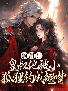 完结版《齁甜！皇叔他被小狐狸钓成翘嘴》章节阅读