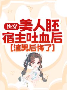 完结版《快穿：美人胚宿主吐血后，渣男后悔了》章节目录在线阅读