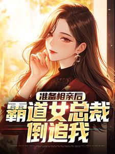 《准备相亲后，霸道女总裁倒追我》全集免费在线阅读（林浩）