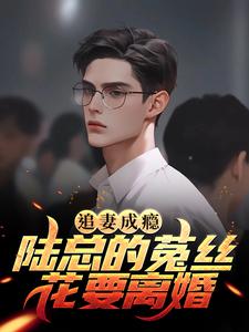 寻找追妻成瘾：陆总的菟丝花要离婚小说的最新更新章节