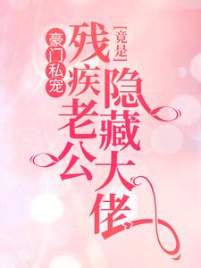 豪门私宠：残疾老公竟是隐藏大佬小说阅读，豪门私宠：残疾老公竟是隐藏大佬完结版