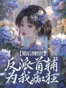 完结版《婚后缠情！反派首辅为我痴狂》在线免费阅读