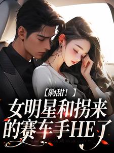 齁甜！女明星和拐来的赛车手HE了小说，齁甜！女明星和拐来的赛车手HE了章节在线阅读