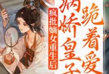 完结版《疯批嫡女重生后，病娇皇子跪着爱》免费阅读-薯片文学