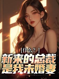 已完结小说《什么？新来的总裁是我未婚妻》最新章节