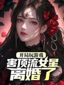 哪里能找到开局玩游戏，害顶流女星离婚了？小说的全部章节？