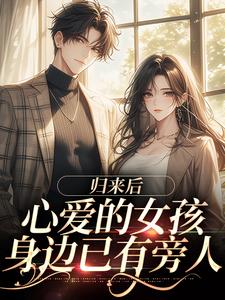 完结版《归来后，心爱的女孩身边已有旁人》免费阅读