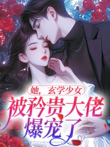 完结版《她，玄学少女，被矜贵大佬爆宠了》章节目录在线阅读